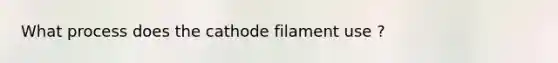 What process does the cathode filament use ?