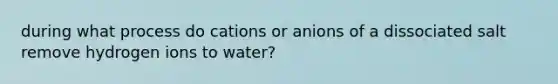 during what process do cations or anions of a dissociated salt remove hydrogen ions to water?