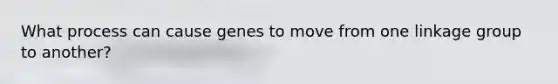 What process can cause genes to move from one linkage group to another?