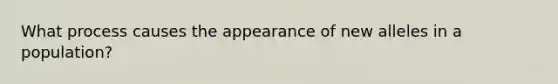 What process causes the appearance of new alleles in a population?