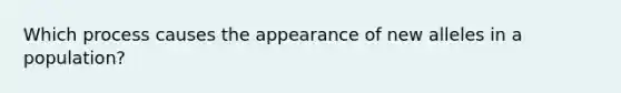 Which process causes the appearance of new alleles in a population?