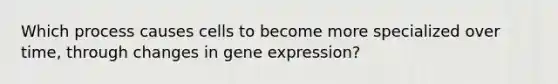 Which process causes cells to become more specialized over time, through changes in gene expression?