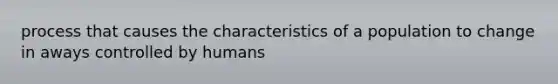 process that causes the characteristics of a population to change in aways controlled by humans