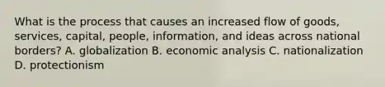 What is the process that causes an increased flow of goods, services, capital, people, information, and ideas across national borders? A. globalization B. economic analysis C. nationalization D. protectionism