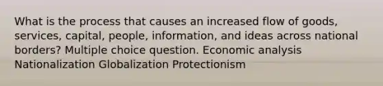 What is the process that causes an increased flow of goods, services, capital, people, information, and ideas across national borders? Multiple choice question. Economic analysis Nationalization Globalization Protectionism