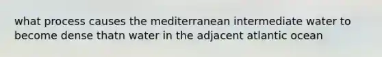 what process causes the mediterranean intermediate water to become dense thatn water in the adjacent atlantic ocean