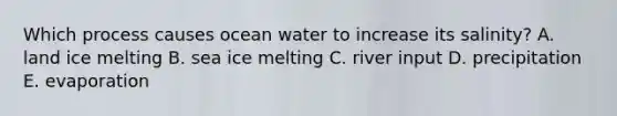 Which process causes ocean water to increase its salinity? A. land ice melting B. sea ice melting C. river input D. precipitation E. evaporation