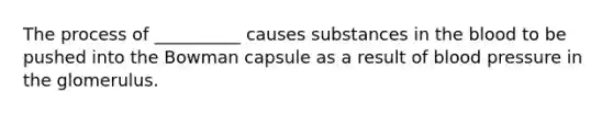 The process of __________ causes substances in the blood to be pushed into the Bowman capsule as a result of blood pressure in the glomerulus.