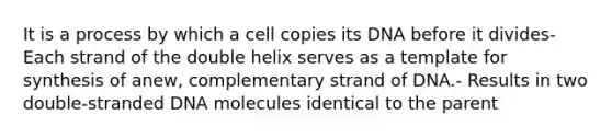 It is a process by which a cell copies its DNA before it divides- Each strand of the double helix serves as a template for synthesis of anew, complementary strand of DNA.- Results in two double-stranded DNA molecules identical to the parent