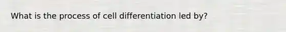 What is the process of cell differentiation led by?