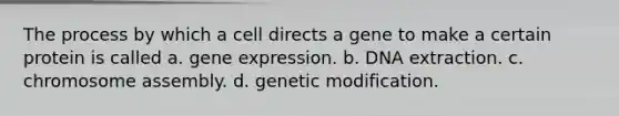 The process by which a cell directs a gene to make a certain protein is called a. gene expression. b. DNA extraction. c. chromosome assembly. d. genetic modification.