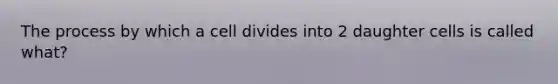 The process by which a cell divides into 2 daughter cells is called what?