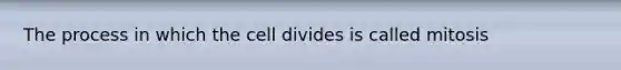 The process in which the cell divides is called mitosis