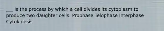 ___ is the process by which a cell divides its cytoplasm to produce two daughter cells. Prophase Telophase Interphase Cytokinesis