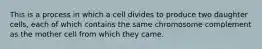 This is a process in which a cell divides to produce two daughter cells, each of which contains the same chromosome complement as the mother cell from which they came.