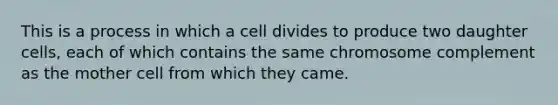 This is a process in which a cell divides to produce two daughter cells, each of which contains the same chromosome complement as the mother cell from which they came.