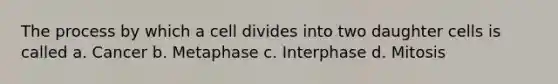 The process by which a cell divides into two daughter cells is called a. Cancer b. Metaphase c. Interphase d. Mitosis