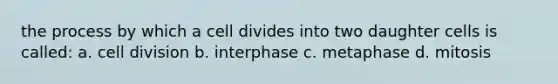 the process by which a cell divides into two daughter cells is called: a. <a href='https://www.questionai.com/knowledge/kjHVAH8Me4-cell-division' class='anchor-knowledge'>cell division</a> b. interphase c. metaphase d. mitosis