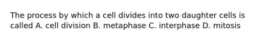 The process by which a cell divides into two daughter cells is called A. <a href='https://www.questionai.com/knowledge/kjHVAH8Me4-cell-division' class='anchor-knowledge'>cell division</a> B. metaphase C. interphase D. mitosis