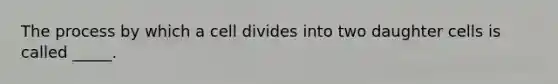 The process by which a cell divides into two daughter cells is called _____.