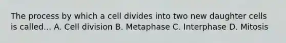 The process by which a cell divides into two new daughter cells is called... A. <a href='https://www.questionai.com/knowledge/kjHVAH8Me4-cell-division' class='anchor-knowledge'>cell division</a> B. Metaphase C. Interphase D. Mitosis