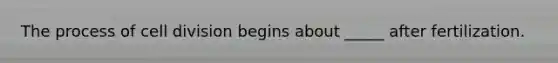 The process of cell division begins about _____ after fertilization.
