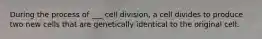 During the process of ___ cell division, a cell divides to produce two new cells that are genetically identical to the original cell.