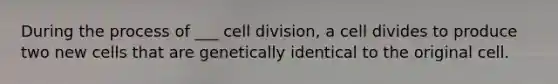 During the process of ___ cell division, a cell divides to produce two new cells that are genetically identical to the original cell.