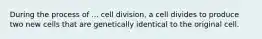 During the process of ... cell division, a cell divides to produce two new cells that are genetically identical to the original cell.