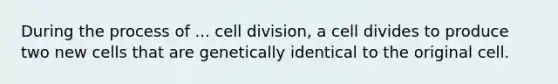 During the process of ... cell division, a cell divides to produce two new cells that are genetically identical to the original cell.