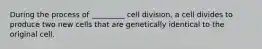 During the process of _________ cell division, a cell divides to produce two new cells that are genetically identical to the original cell.