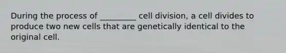 During the process of _________ cell division, a cell divides to produce two new cells that are genetically identical to the original cell.