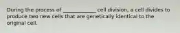 During the process of _____________ cell division, a cell divides to produce two new cells that are genetically identical to the original cell.