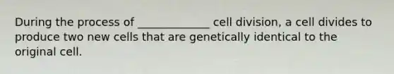 During the process of _____________ cell division, a cell divides to produce two new cells that are genetically identical to the original cell.