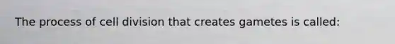 The process of <a href='https://www.questionai.com/knowledge/kjHVAH8Me4-cell-division' class='anchor-knowledge'>cell division</a> that creates gametes is called: