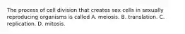 The process of cell division that creates sex cells in sexually reproducing organisms is called A. meiosis. B. translation. C. replication. D. mitosis.