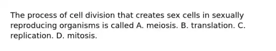 The process of cell division that creates sex cells in sexually reproducing organisms is called A. meiosis. B. translation. C. replication. D. mitosis.