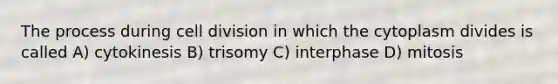 The process during cell division in which the cytoplasm divides is called A) cytokinesis B) trisomy C) interphase D) mitosis