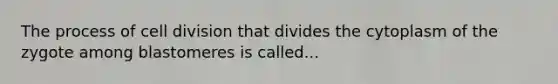 The process of cell division that divides the cytoplasm of the zygote among blastomeres is called...