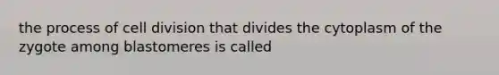 the process of cell division that divides the cytoplasm of the zygote among blastomeres is called