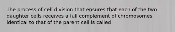 The process of cell division that ensures that each of the two daughter cells receives a full complement of chromosomes identical to that of the parent cell is called