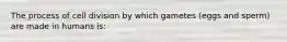 The process of cell division by which gametes (eggs and sperm) are made in humans is: