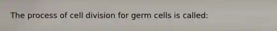 The process of cell division for germ cells is called: