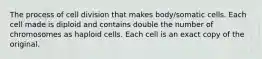 The process of cell division that makes body/somatic cells. Each cell made is diploid and contains double the number of chromosomes as haploid cells. Each cell is an exact copy of the original.