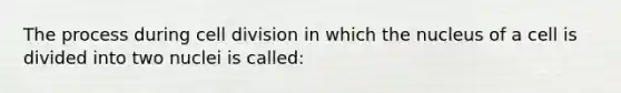 The process during cell division in which the nucleus of a cell is divided into two nuclei is called: