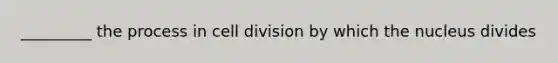 _________ the process in cell division by which the nucleus divides