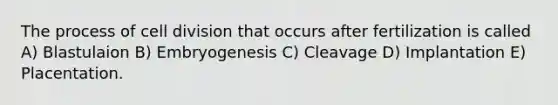 The process of cell division that occurs after fertilization is called A) Blastulaion B) Embryogenesis C) Cleavage D) Implantation E) Placentation.