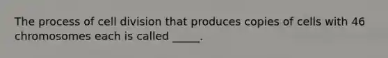 The process of <a href='https://www.questionai.com/knowledge/kjHVAH8Me4-cell-division' class='anchor-knowledge'>cell division</a> that produces copies of cells with 46 chromosomes each is called _____.