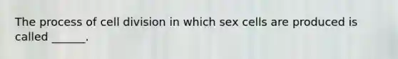 The process of cell division in which sex cells are produced is called ______.