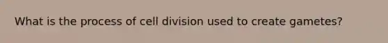 What is the process of cell division used to create gametes?